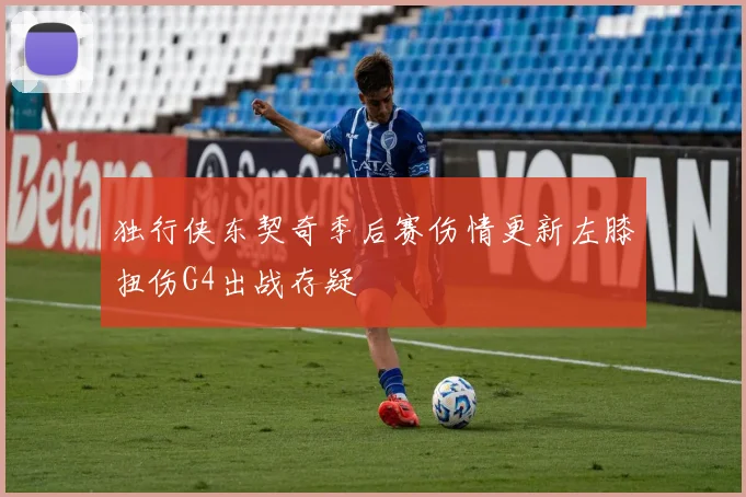 独行侠东契奇季后赛伤情更新左膝扭伤G4出战存疑