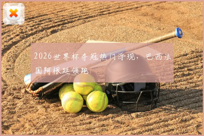 2026世界杯夺冠热门浮现,巴西法国阿根廷领跑