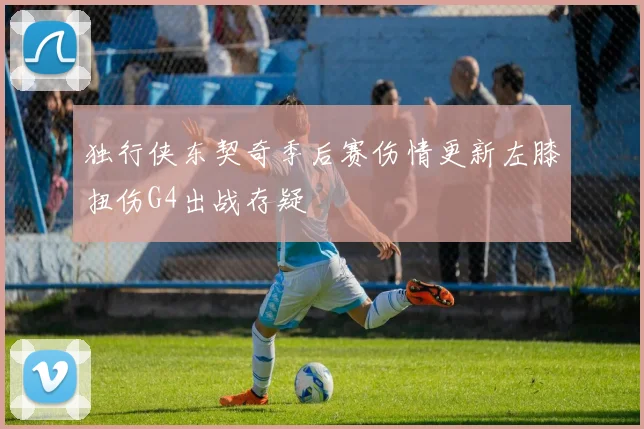 独行侠东契奇季后赛伤情更新左膝扭伤G4出战存疑