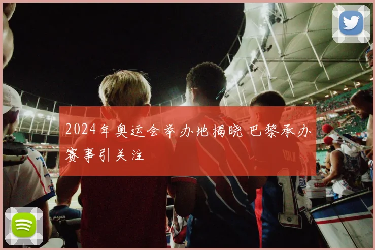 2024年奥运会举办地揭晓 巴黎承办赛事引关注