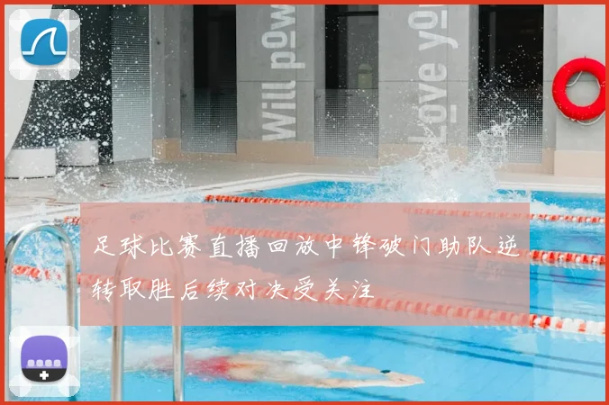 足球比赛直播回放中锋破门助队逆转取胜后续对决受关注