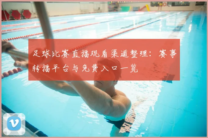 足球比赛直播观看渠道整理:赛事转播平台与免费入口一览