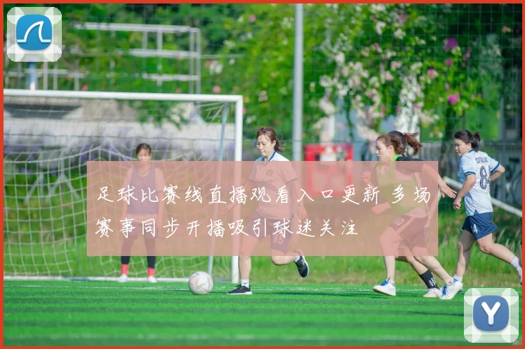 足球比赛线直播观看入口更新 多场赛事同步开播吸引球迷关注