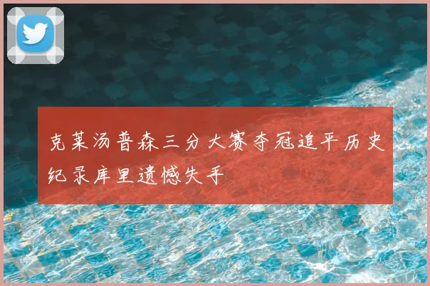 克莱汤普森三分大赛夺冠追平历史纪录库里遗憾失手