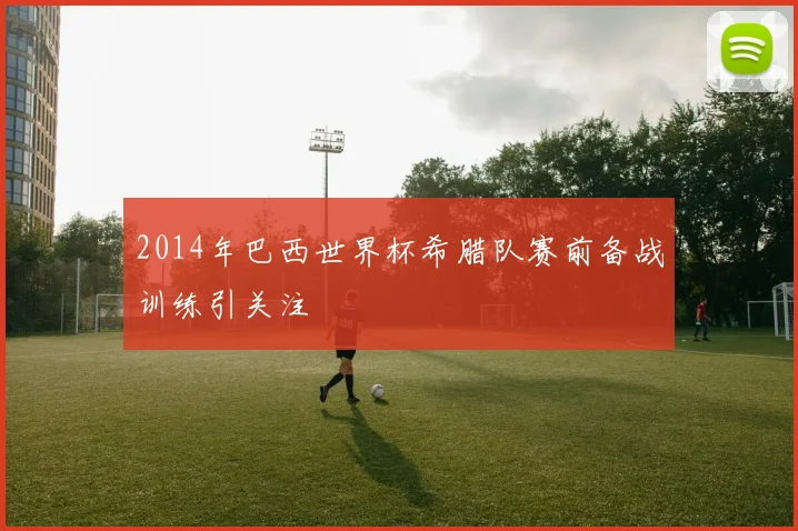 2014年巴西世界杯希腊队赛前备战训练引关注