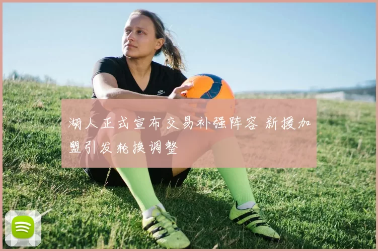 湖人正式宣布交易补强阵容 新援加盟引发轮换调整