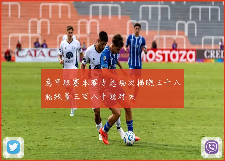 意甲联赛本赛季总场次揭晓三十八轮较量三百八十场对决