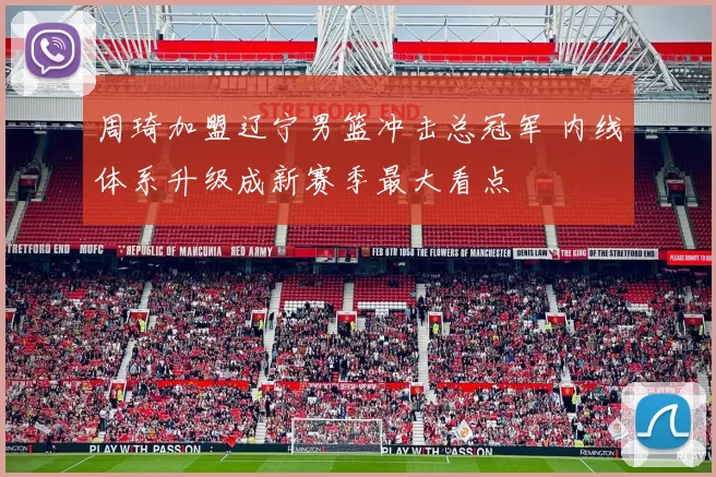 周琦加盟辽宁男篮冲击总冠军 内线体系升级成新赛季最大看点