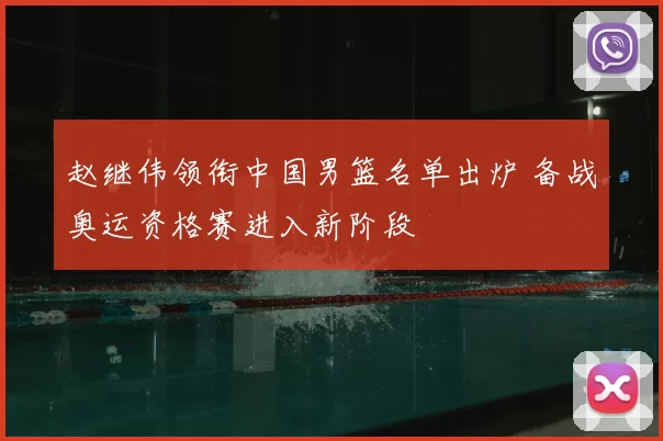赵继伟领衔中国男篮名单出炉 备战奥运资格赛进入新阶段