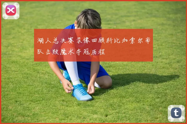 湖人总决赛录像回顾科比加索尔率队击败魔术夺冠历程