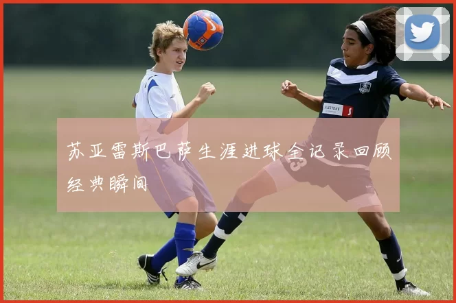 苏亚雷斯巴萨生涯进球全记录回顾经典瞬间