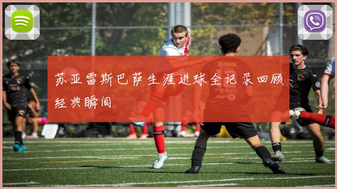 苏亚雷斯巴萨生涯进球全记录回顾经典瞬间