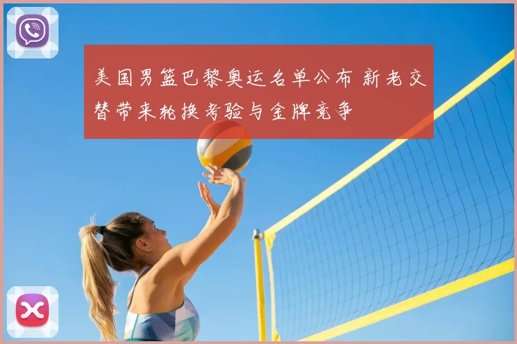 美国男篮巴黎奥运名单公布 新老交替带来轮换考验与金牌竞争