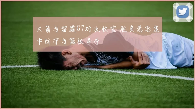 火箭与雷霆G7对决收官 胜负悬念集中防守与篮板争夺