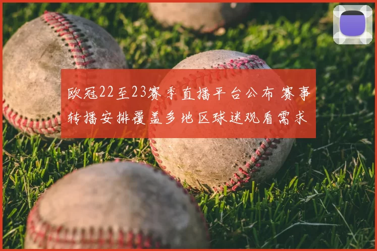 欧冠22至23赛季直播平台公布 赛事转播安排覆盖多地区球迷观看需求