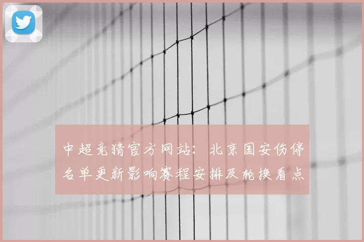 中超竞猜官方网站：北京国安伤停名单更新影响赛程安排及轮换看点