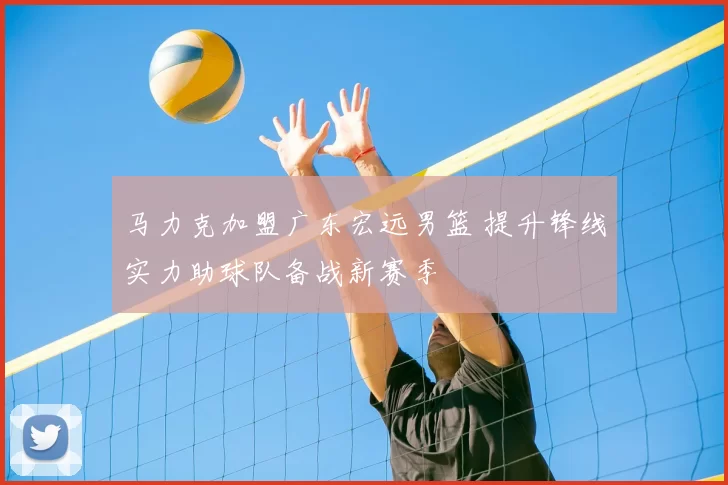 马力克加盟广东宏远男篮 提升锋线实力助球队备战新赛季