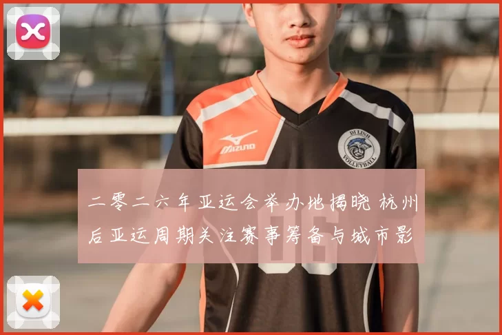 二零二六年亚运会举办地揭晓 杭州后亚运周期关注赛事筹备与城市影响