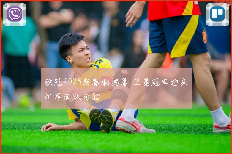 欧冠2025新赛制揭幕 卫冕冠军迎来扩军淘汰考验