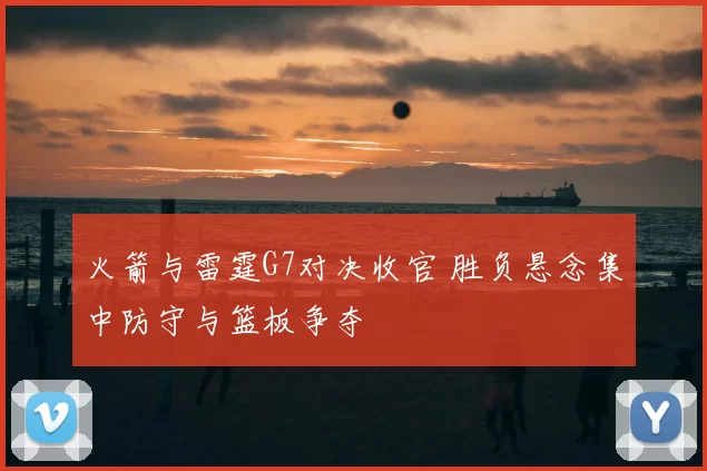 火箭与雷霆G7对决收官 胜负悬念集中防守与篮板争夺