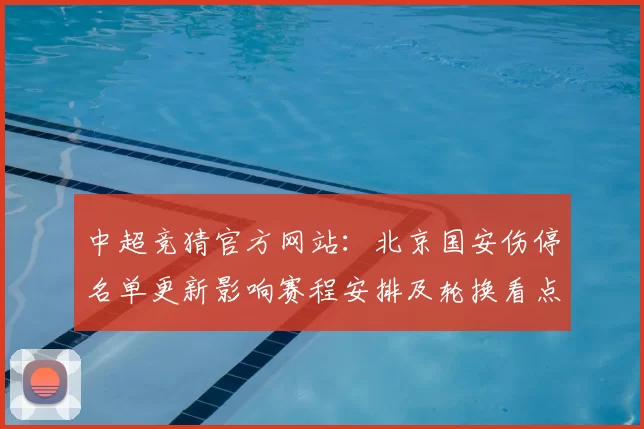 中超竞猜官方网站：北京国安伤停名单更新影响赛程安排及轮换看点