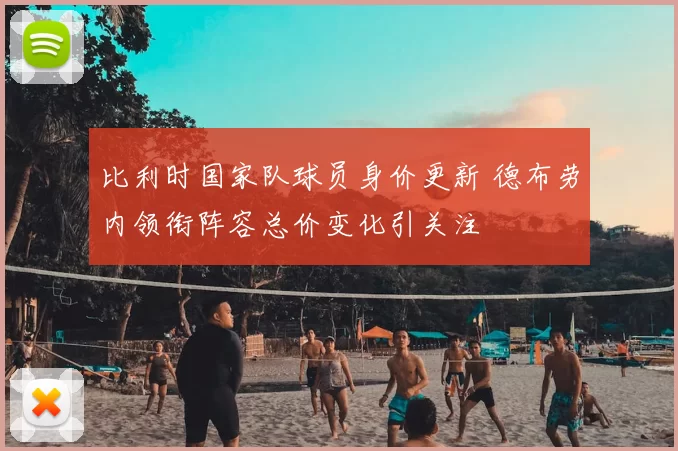 比利时国家队球员身价更新 德布劳内领衔阵容总价变化引关注