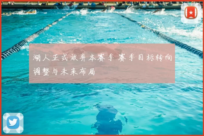 湖人正式放弃本赛季 赛季目标转向调整与未来布局