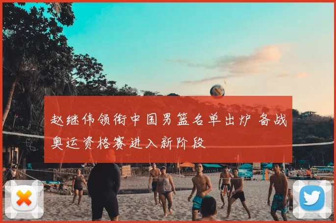 赵继伟领衔中国男篮名单出炉 备战奥运资格赛进入新阶段