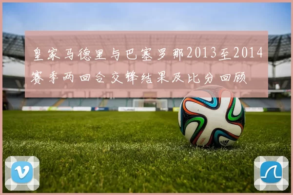 皇家马德里与巴塞罗那2013至2014赛季两回合交锋结果及比分回顾