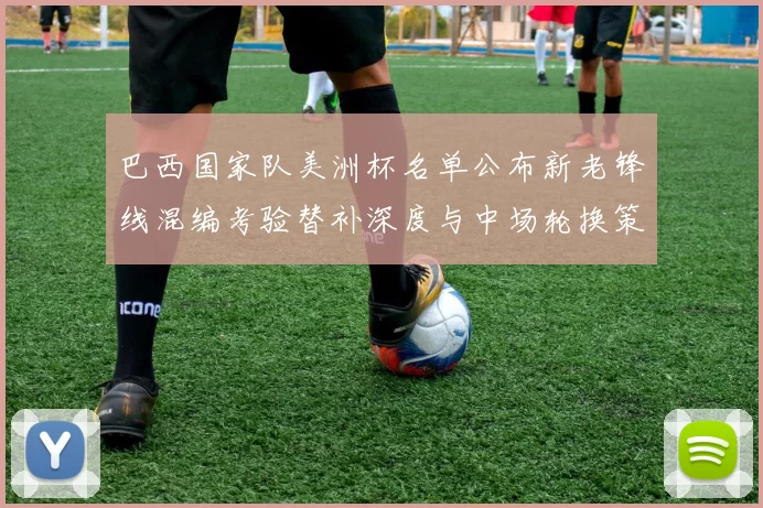 巴西国家队美洲杯名单公布新老锋线混编考验替补深度与中场轮换策略