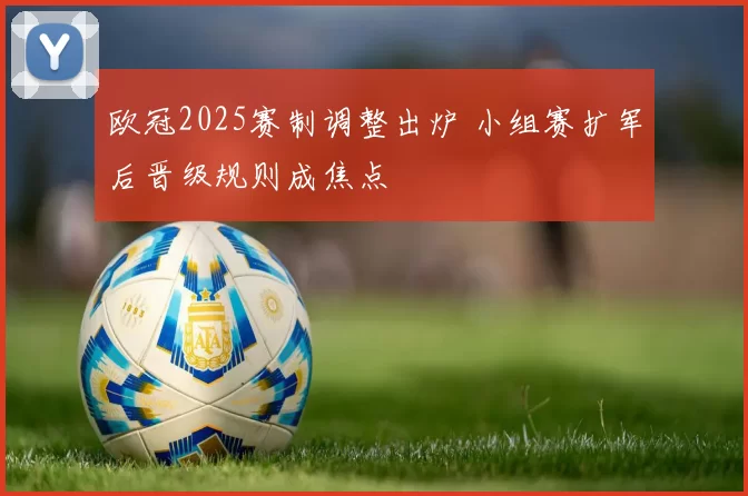 欧冠2025赛制调整出炉 小组赛扩军后晋级规则成焦点