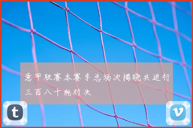 意甲联赛本赛季总场次揭晓共进行三百八十轮对决