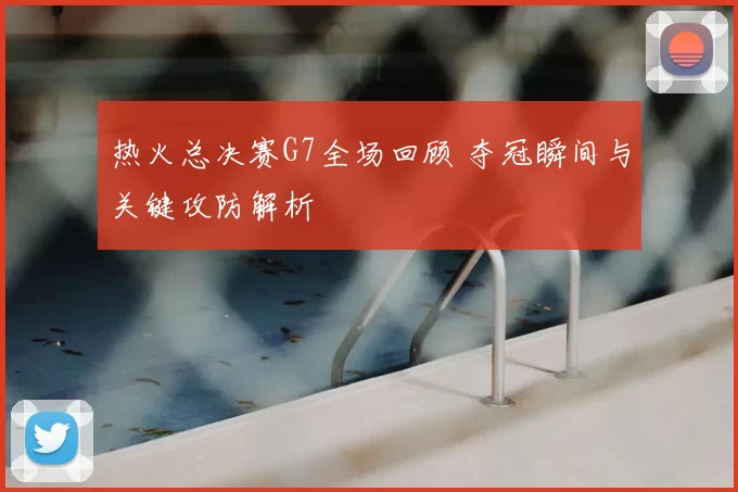 热火总决赛G7全场回顾 夺冠瞬间与关键攻防解析