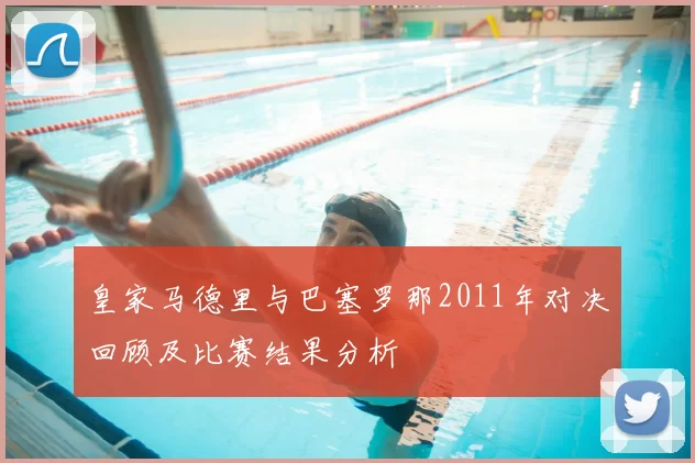 皇家马德里与巴塞罗那2011年对决回顾及比赛结果分析