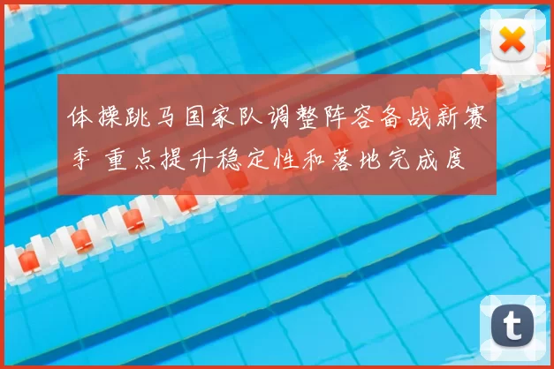 体操跳马国家队调整阵容备战新赛季 重点提升稳定性和落地完成度