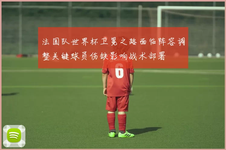 法国队世界杯卫冕之路面临阵容调整关键球员伤缺影响战术部署
