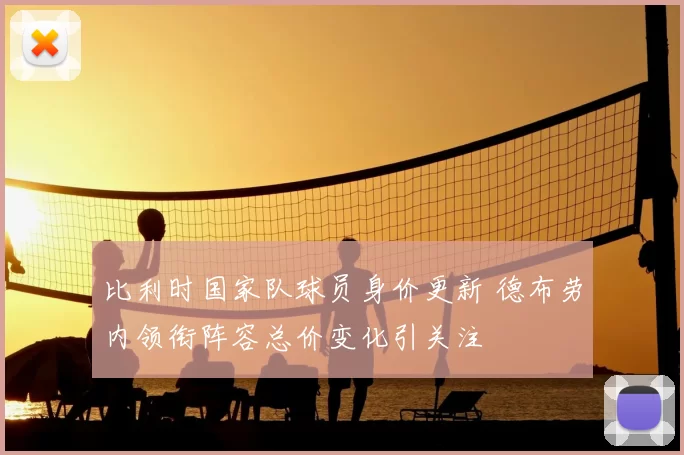 比利时国家队球员身价更新 德布劳内领衔阵容总价变化引关注