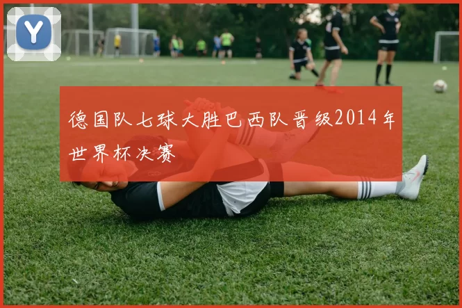 德国队七球大胜巴西队晋级2014年世界杯决赛