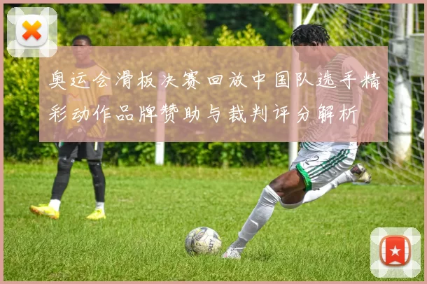 奥运会滑板决赛回放中国队选手精彩动作品牌赞助与裁判评分解析