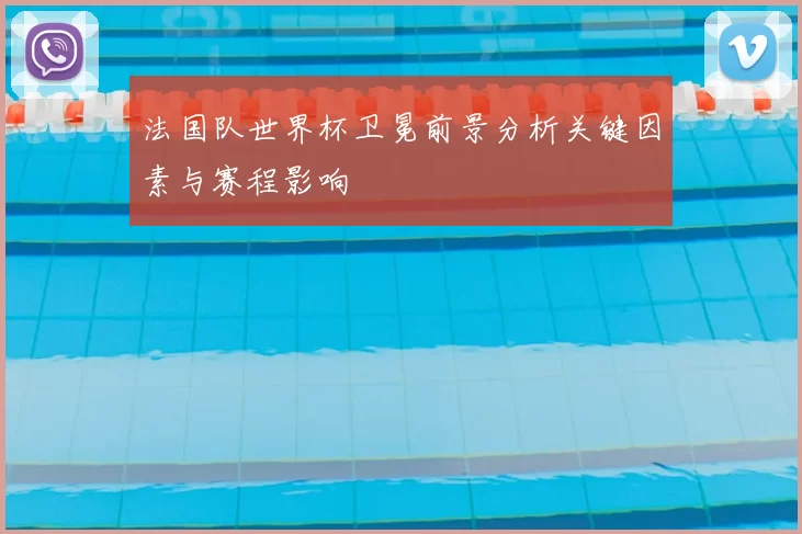 法国队世界杯卫冕前景分析关键因素与赛程影响