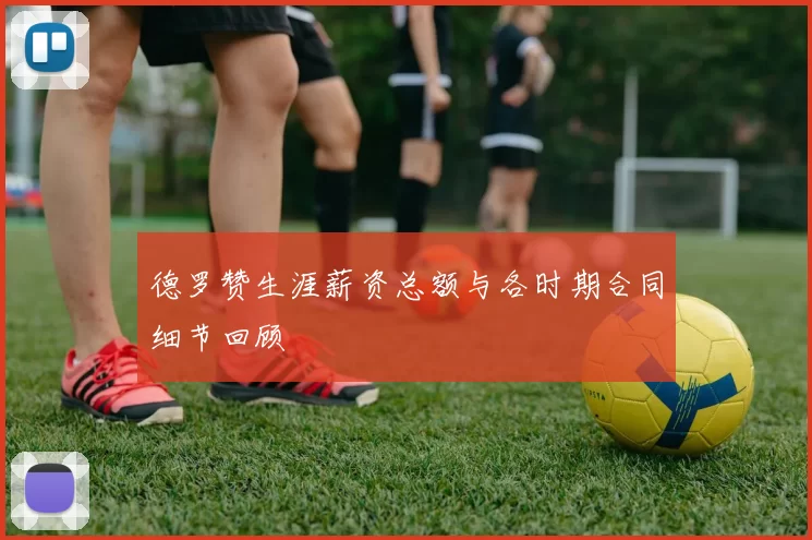 德罗赞生涯薪资总额与各时期合同细节回顾