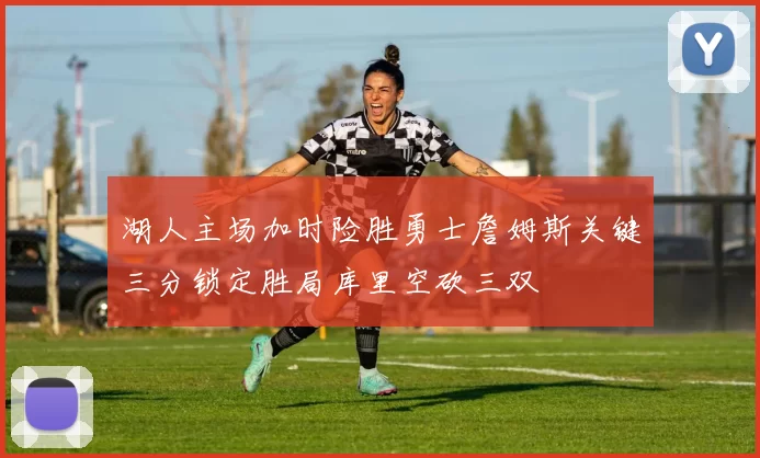 湖人主场加时险胜勇士詹姆斯关键三分锁定胜局库里空砍三双
