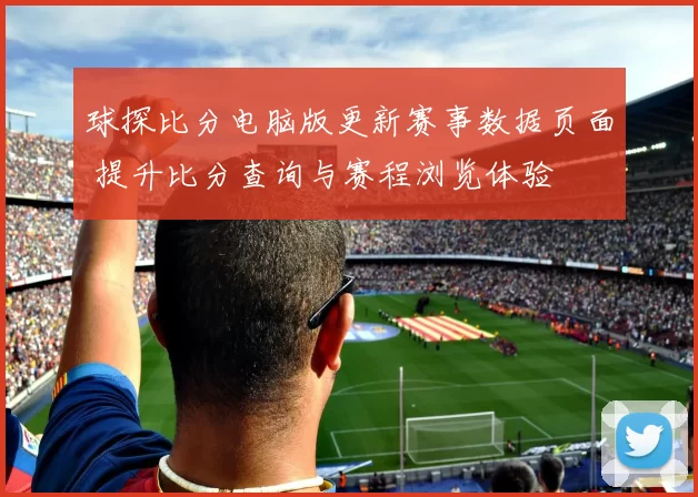 球探比分电脑版更新赛事数据页面 提升比分查询与赛程浏览体验