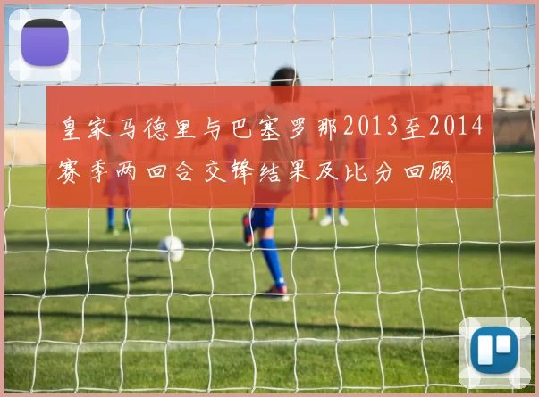 皇家马德里与巴塞罗那2013至2014赛季两回合交锋结果及比分回顾