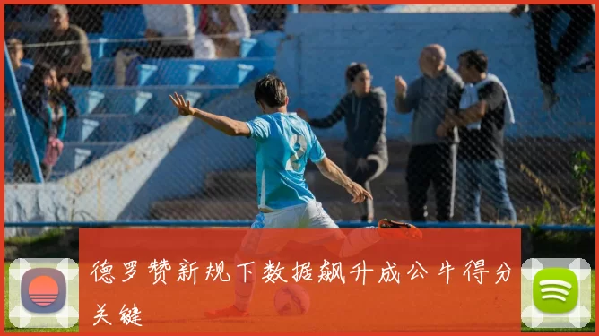 德罗赞新规下数据飙升成公牛得分关键