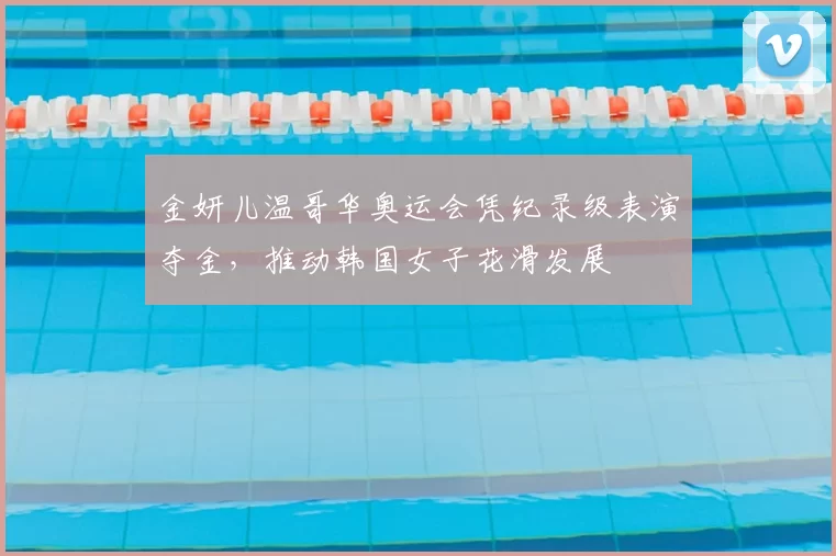 金妍儿温哥华奥运会凭纪录级表演夺金，推动韩国女子花滑发展