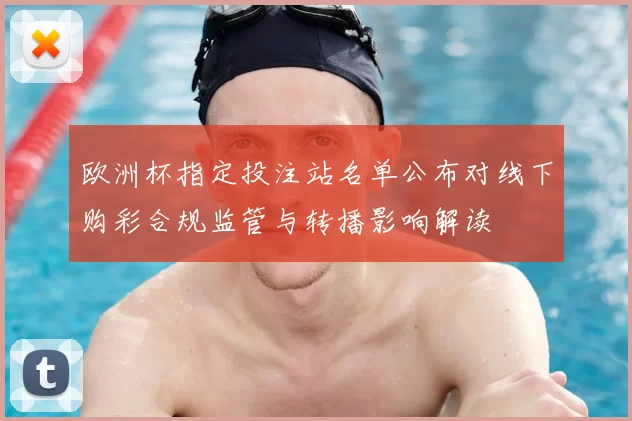 欧洲杯指定投注站名单公布对线下购彩合规监管与转播影响解读