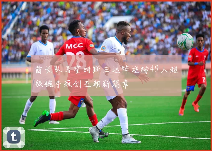 酋长队马霍姆斯三达阵逆转49人超级碗夺冠创王朝新篇章
