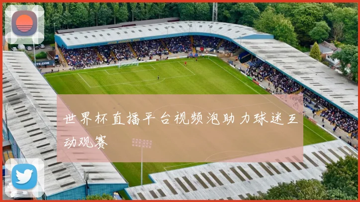 世界杯直播平台视频泡助力球迷互动观赛